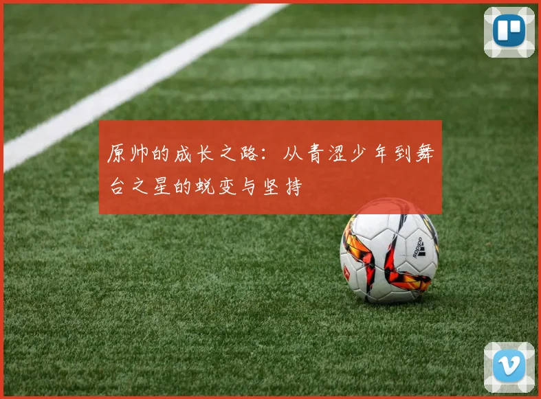 原帅的成长之路：从青涩少年到舞台之星的蜕变与坚持