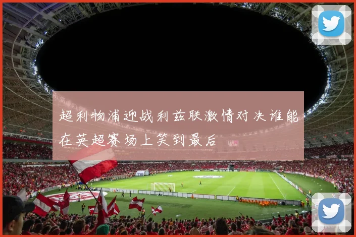 超利物浦迎战利兹联激情对决谁能在英超赛场上笑到最后