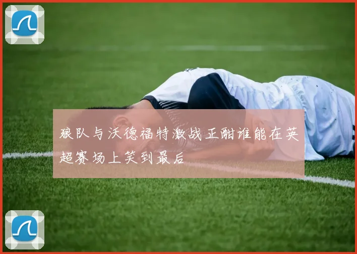 狼队与沃德福特激战正酣谁能在英超赛场上笑到最后