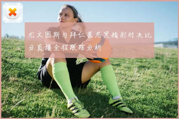 尤文图斯与拜仁慕尼黑精彩对决比分直播全程跟踪分析