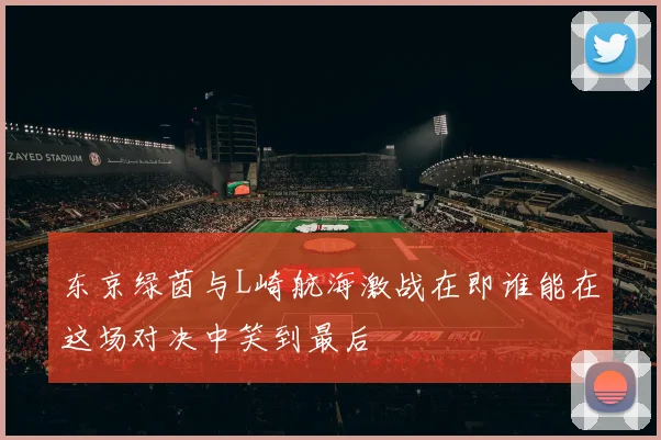 东京绿茵与L崎航海激战在即谁能在这场对决中笑到最后