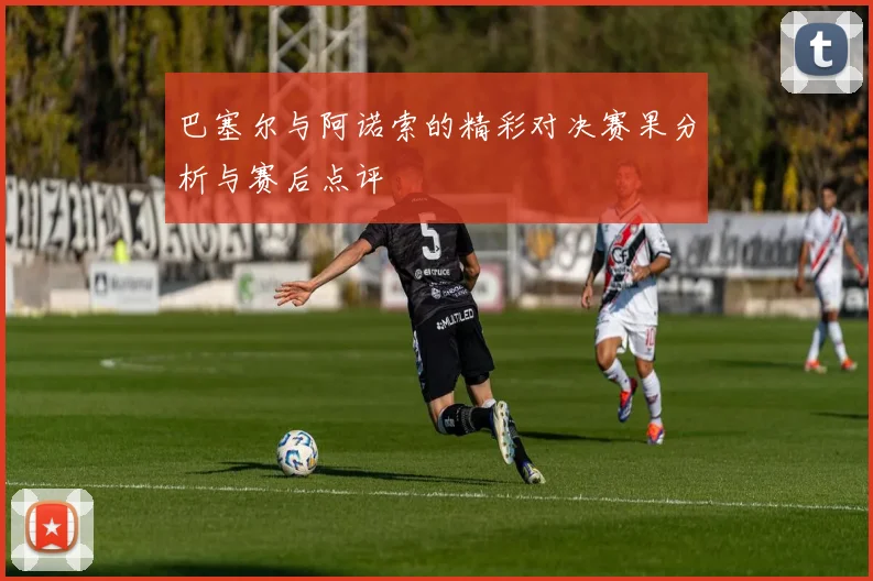 巴塞尔与阿诺索的精彩对决赛果分析与赛后点评