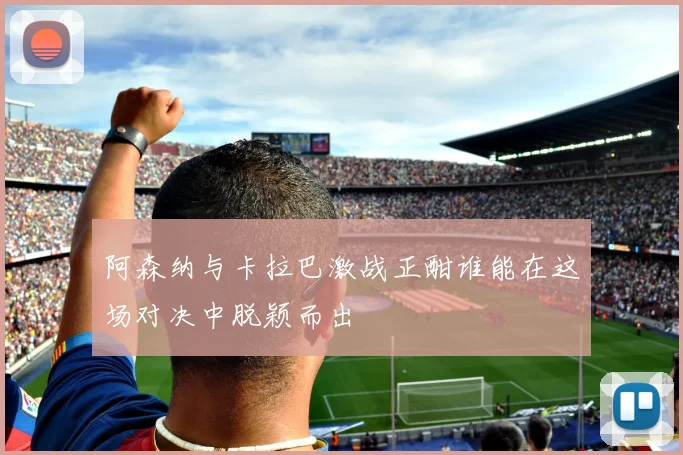 阿森纳与卡拉巴激战正酣谁能在这场对决中脱颖而出
