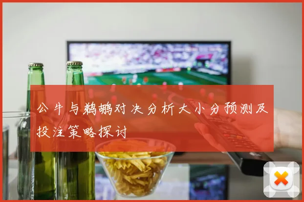公牛与鹈鹕对决分析大小分预测及投注策略探讨