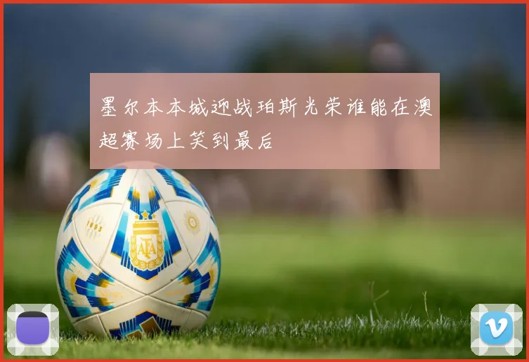 墨尔本本城迎战珀斯光荣谁能在澳超赛场上笑到最后