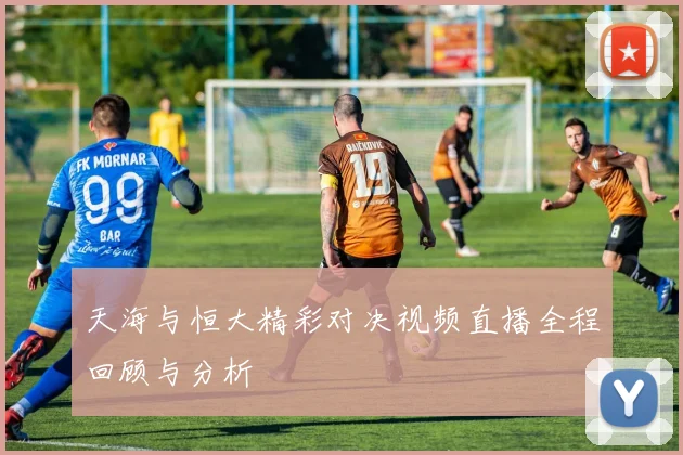 天海与恒大精彩对决视频直播全程回顾与分析