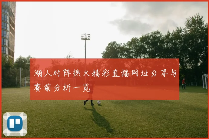 湖人对阵热火精彩直播网址分享与赛前分析一览