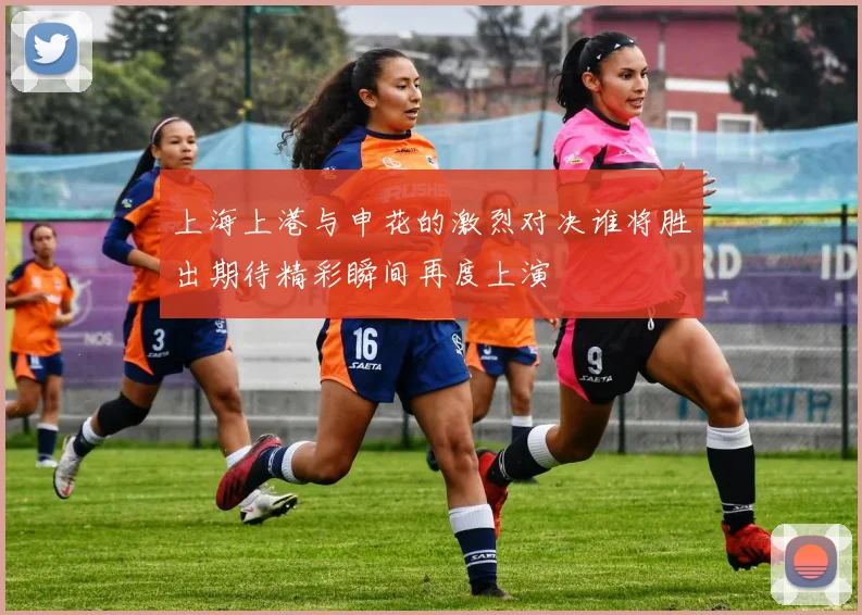 上海上港与申花的激烈对决谁将胜出期待精彩瞬间再度上演