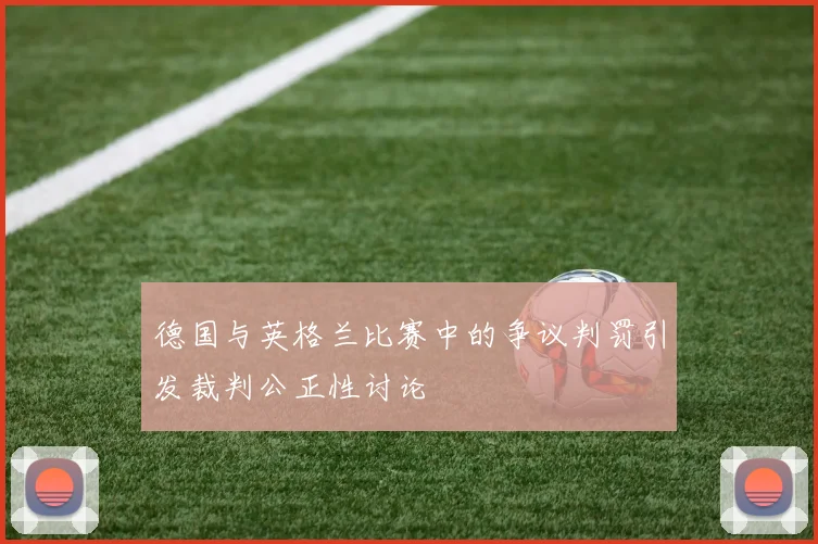 德国与英格兰比赛中的争议判罚引发裁判公正性讨论