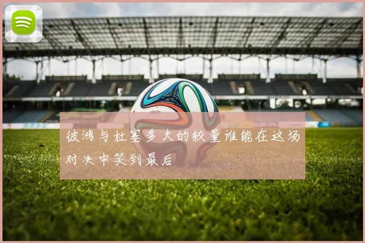 彼鸿与杜塞多夫的较量谁能在这场对决中笑到最后
