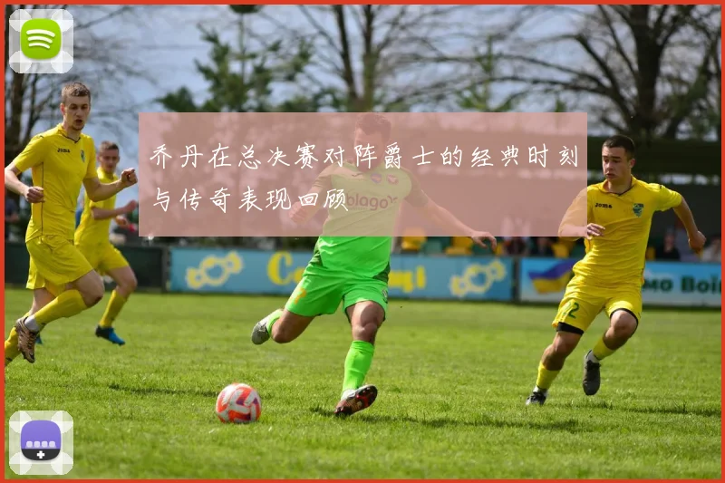 乔丹在总决赛对阵爵士的经典时刻与传奇表现回顾