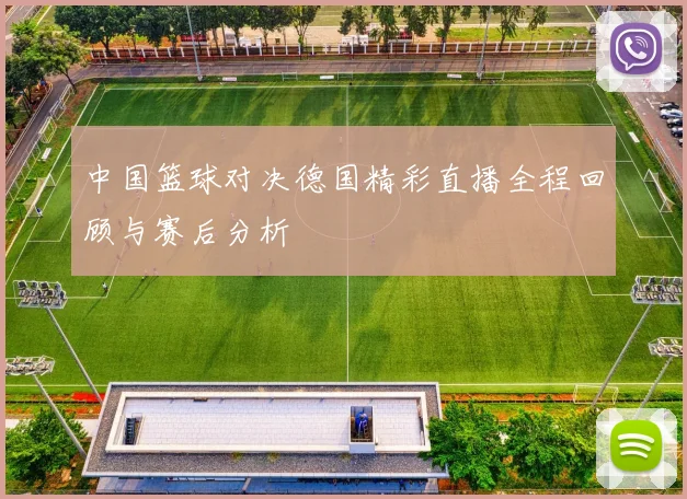中国篮球对决德国精彩直播全程回顾与赛后分析
