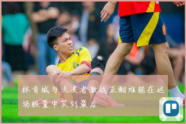 林肯城与流浪者激战正酣谁能在这场较量中笑到最后