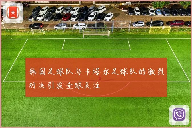 韩国足球队与卡塔尔足球队的激烈对决引发全球关注