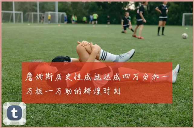 詹姆斯历史性成就达成四万分加一万板一万助的辉煌时刻