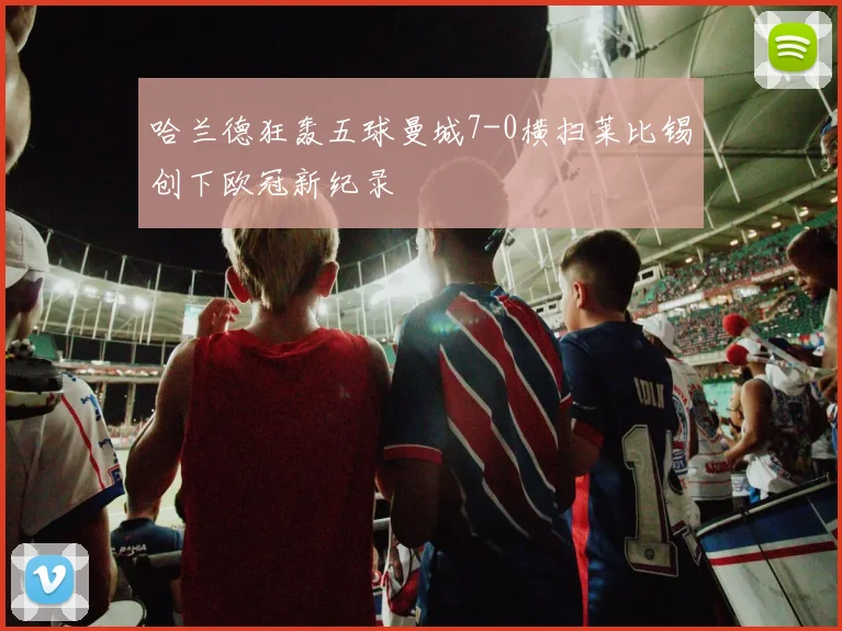 哈兰德狂轰五球曼城7-0横扫莱比锡创下欧冠新纪录