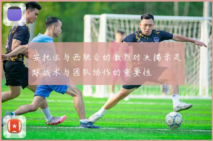 安托法与西联合的激烈对决揭示足球战术与团队协作的重要性