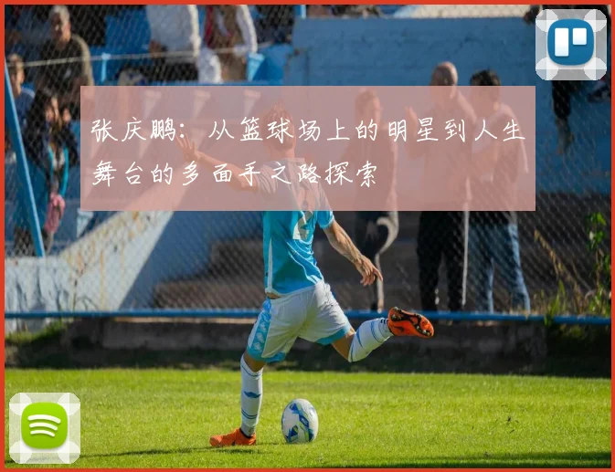 张庆鹏：从篮球场上的明星到人生舞台的多面手之路探索