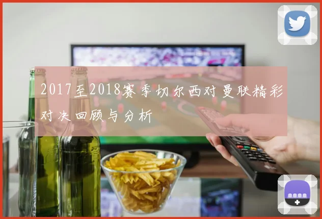 2017至2018赛季切尔西对曼联精彩对决回顾与分析