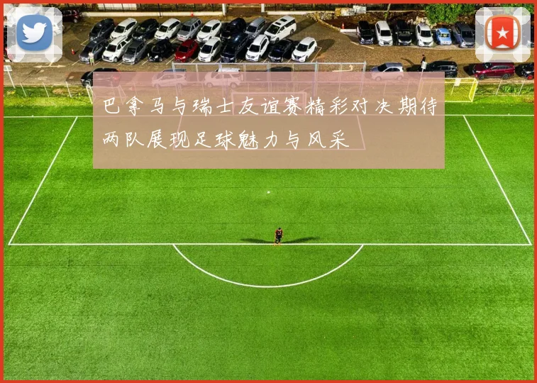 巴拿马与瑞士友谊赛精彩对决期待两队展现足球魅力与风采