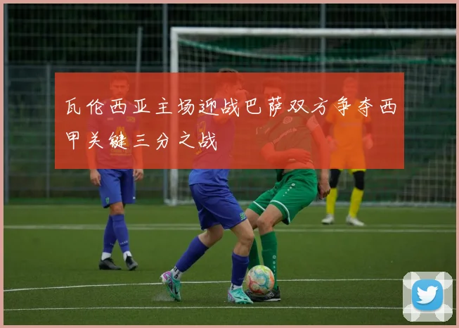 瓦伦西亚主场迎战巴萨双方争夺西甲关键三分之战