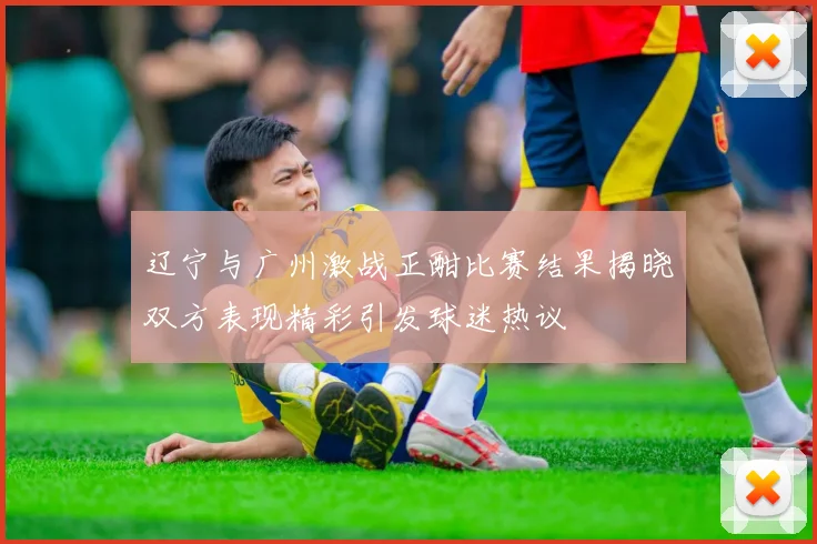 辽宁与广州激战正酣比赛结果揭晓双方表现精彩引发球迷热议