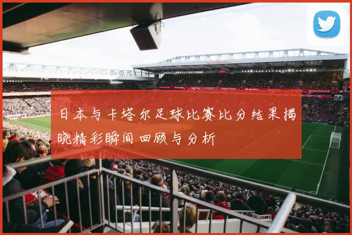 日本与卡塔尔足球比赛比分结果揭晓精彩瞬间回顾与分析