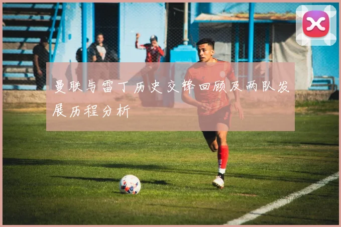 曼联与雷丁历史交锋回顾及两队发展历程分析