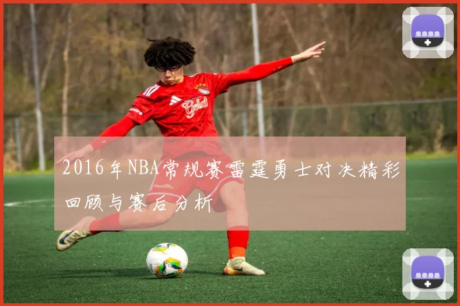 2016年NBA常规赛雷霆勇士对决精彩回顾与赛后分析