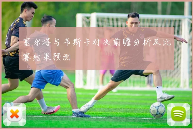 塞尔塔与韦斯卡对决前瞻分析及比赛结果预测