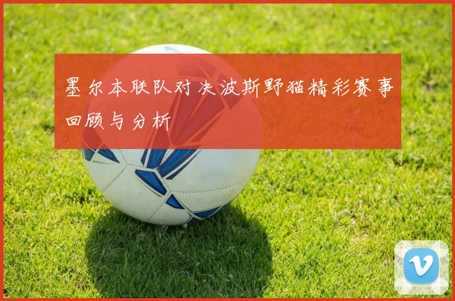 墨尔本联队对决波斯野猫精彩赛事回顾与分析