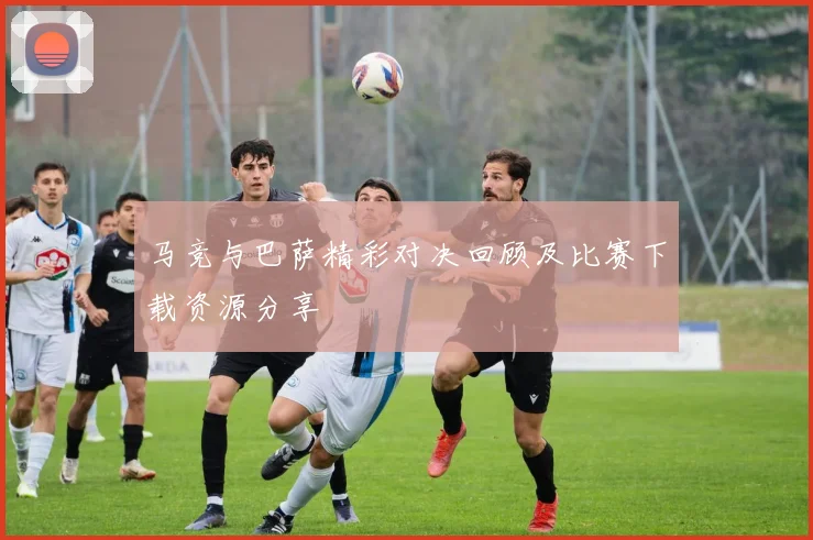 马竞与巴萨精彩对决回顾及比赛下载资源分享