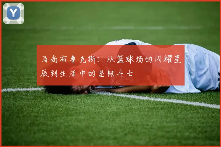 马尚布鲁克斯：从篮球场的闪耀星辰到生活中的坚韧斗士