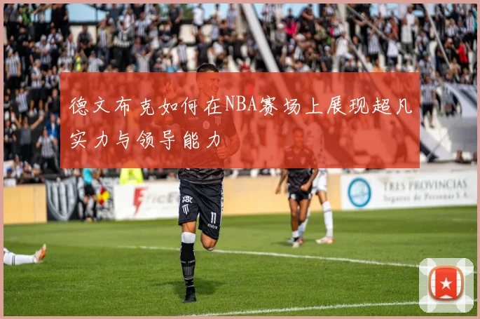 德文布克如何在NBA赛场上展现超凡实力与领导能力