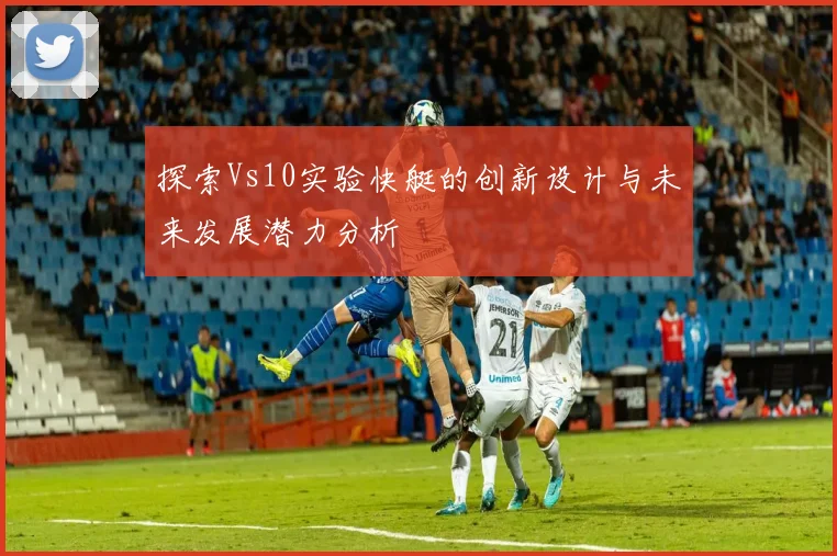 探索Vs10实验快艇的创新设计与未来发展潜力分析