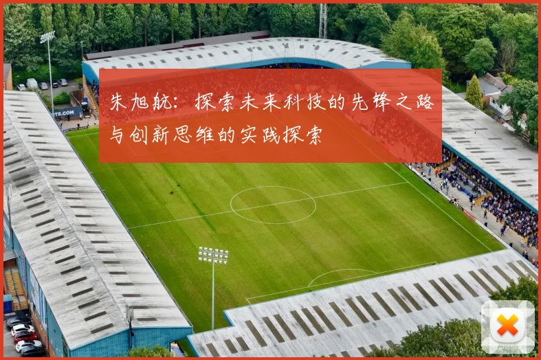 朱旭航：探索未来科技的先锋之路与创新思维的实践探索