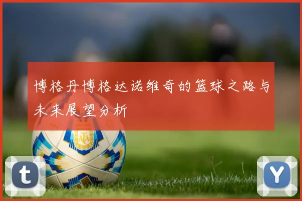 博格丹博格达诺维奇的篮球之路与未来展望分析