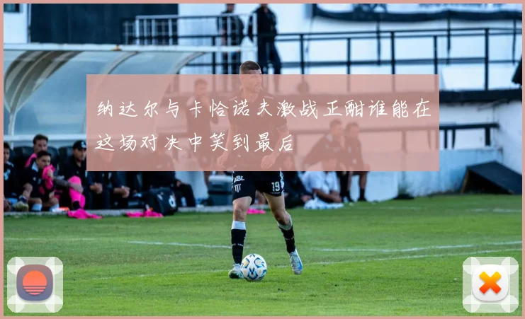 纳达尔与卡恰诺夫激战正酣谁能在这场对决中笑到最后