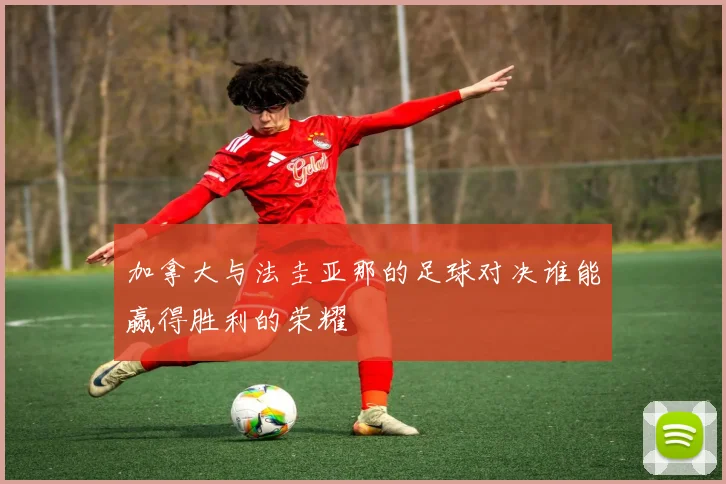 加拿大与法圭亚那的足球对决谁能赢得胜利的荣耀