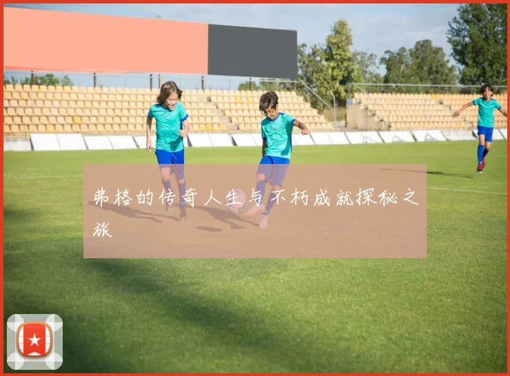 弗格的传奇人生与不朽成就探秘之旅