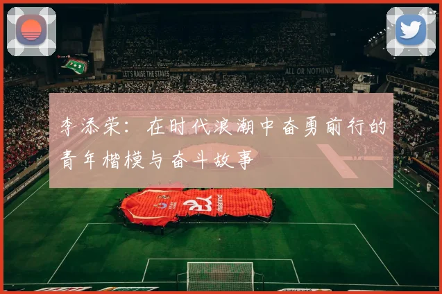 李添荣：在时代浪潮中奋勇前行的青年楷模与奋斗故事