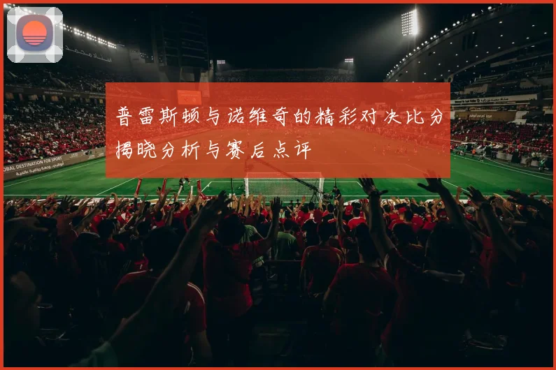 普雷斯顿与诺维奇的精彩对决比分揭晓分析与赛后点评