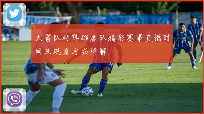 火箭队对阵雄鹿队精彩赛事直播时间及观看方式详解