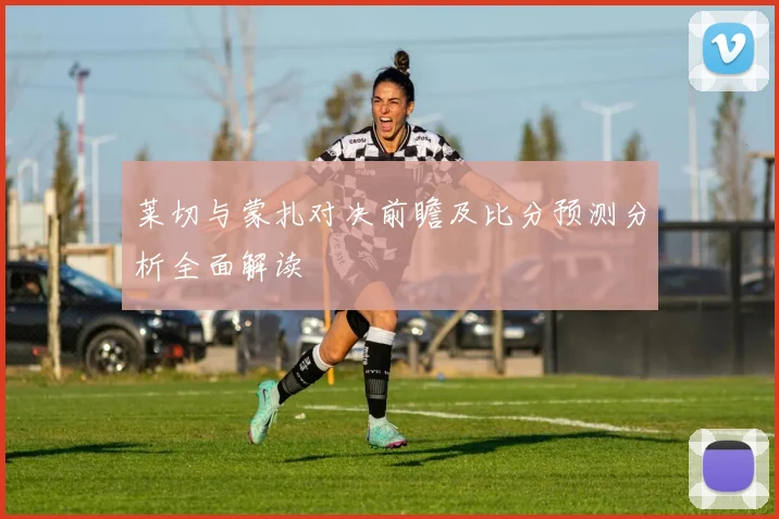 莱切与蒙扎对决前瞻及比分预测分析全面解读
