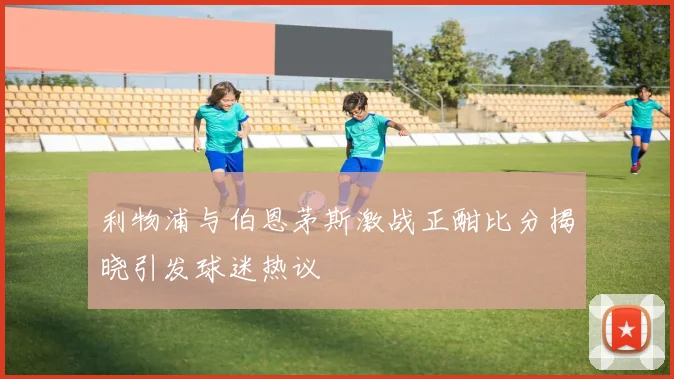 利物浦与伯恩茅斯激战正酣比分揭晓引发球迷热议