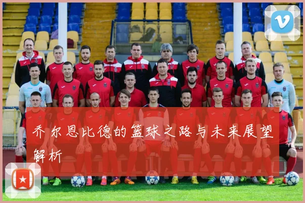 乔尔恩比德的篮球之路与未来展望解析