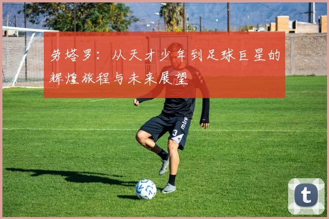 劳塔罗：从天才少年到足球巨星的辉煌旅程与未来展望