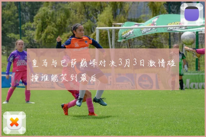 皇马与巴萨巅峰对决3月3日激情碰撞谁能笑到最后
