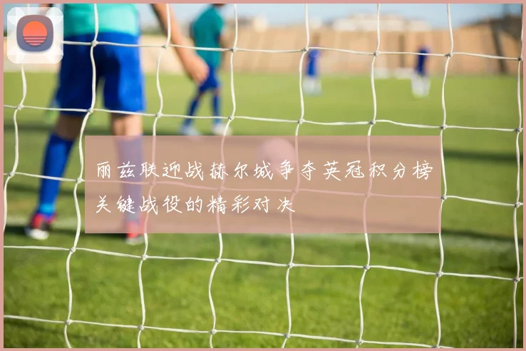 丽兹联迎战赫尔城争夺英冠积分榜关键战役的精彩对决