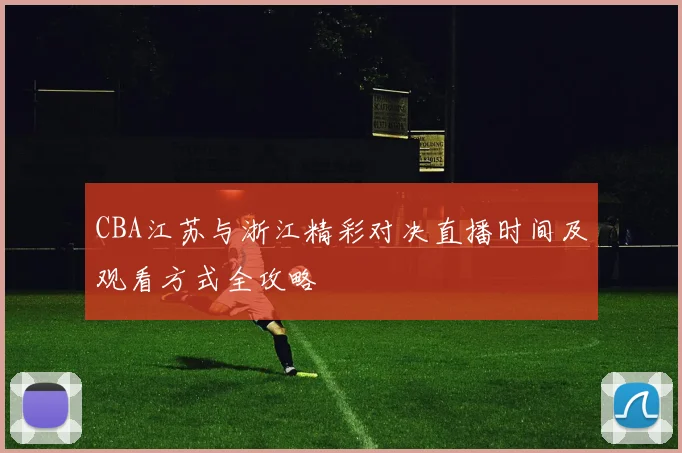 CBA江苏与浙江精彩对决直播时间及观看方式全攻略